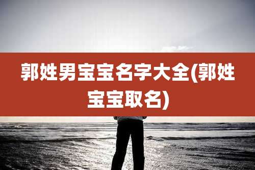 郭姓男宝宝名字大全(郭姓宝宝取名)