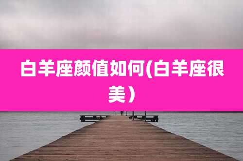 白羊座颜值如何(白羊座很美）