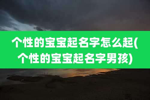 个性的宝宝起名字怎么起(个性的宝宝起名字男孩)