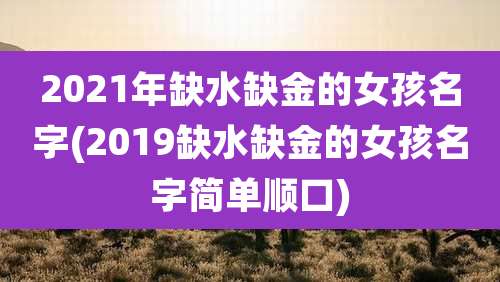 2021年缺水缺金的女孩名字(2019缺水缺金的女孩名字简单顺口)