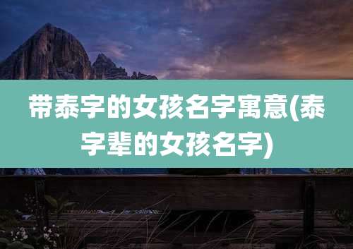 带泰字的女孩名字寓意(泰字辈的女孩名字)