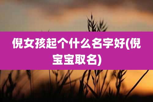 倪女孩起个什么名字好(倪宝宝取名)