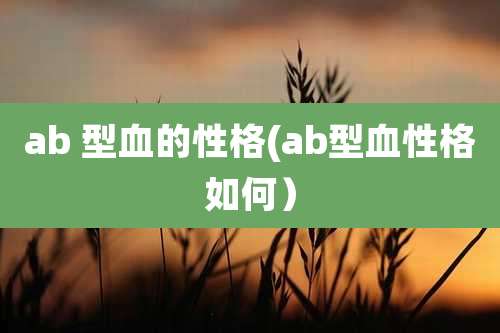 ab 型血的性格(ab型血性格如何)