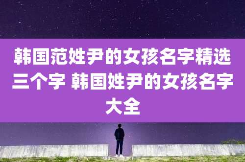 韩国范姓尹的女孩名字精选三个字 韩国姓尹的女孩名字大全