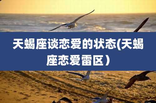 天蝎座谈恋爱的状态(天蝎座恋爱雷区)