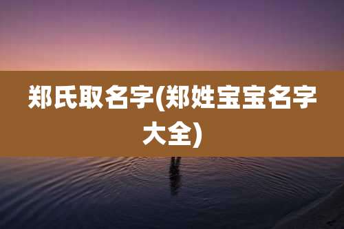 郑氏取名字(郑姓宝宝名字大全)