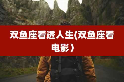 双鱼座看透人生(双鱼座看电影）