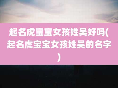 起名虎宝宝女孩姓吴好吗(起名虎宝宝女孩姓吴的名字)