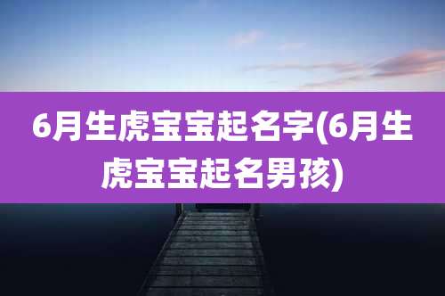6月生虎宝宝起名字(6月生虎宝宝起名男孩)