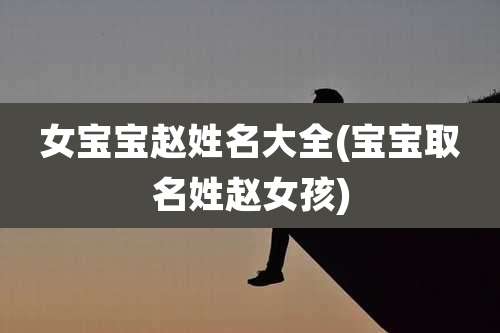 女宝宝赵姓名大全(宝宝取名姓赵女孩)