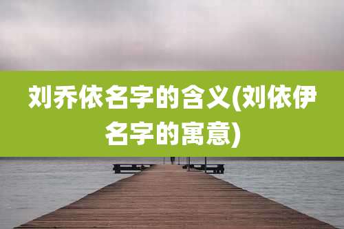 刘乔依名字的含义(刘依伊名字的寓意)