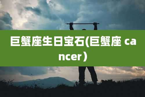 巨蟹座生日宝石(巨蟹座 cancer)