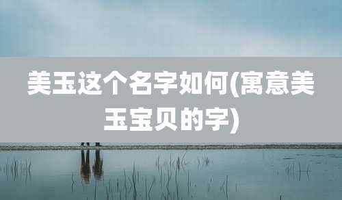 美玉这个名字如何(寓意美玉宝贝的字)