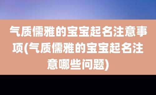 气质儒雅的宝宝起名注意事项(气质儒雅的宝宝起名注意哪些问题)