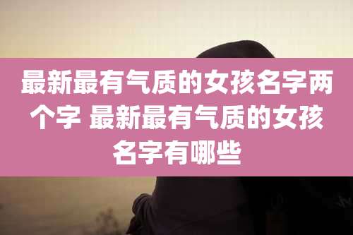 最新最有气质的女孩名字两个字 最新最有气质的女孩名字有哪些