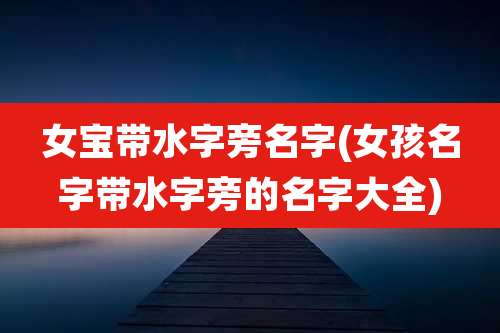 女宝带水字旁名字(女孩名字带水字旁的名字大全)