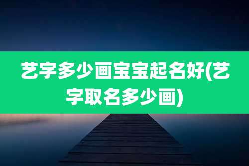 艺字多少画宝宝起名好(艺字取名多少画)