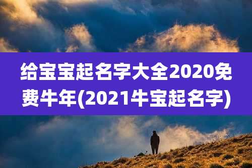 给宝宝起名字大全2020免费牛年(2021牛宝起名字)