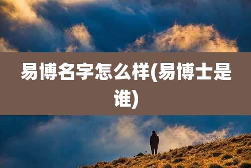 易博名字怎么样(易博士是谁)