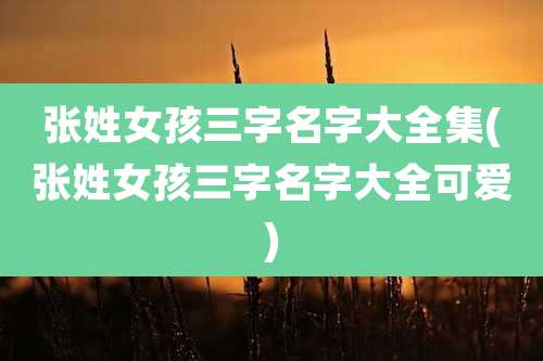 张姓女孩三字名字大全集(张姓女孩三字名字大全可爱)