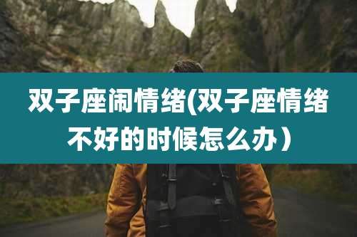 双子座闹情绪(双子座情绪不好的时候怎么办)