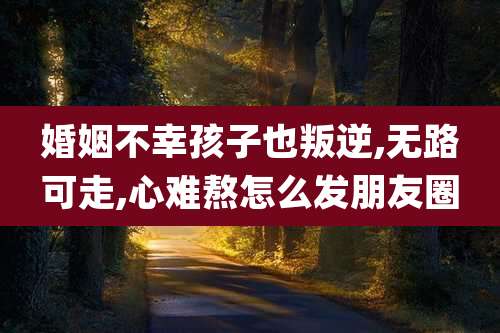 婚姻不幸孩子也叛逆,无路可走,心难熬怎么发朋友圈