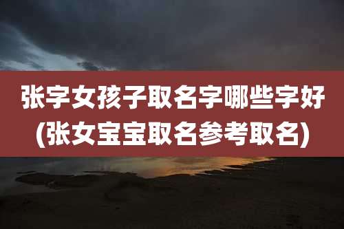 张字女孩子取名字哪些字好(张女宝宝取名参考取名)