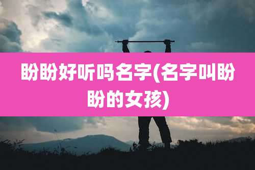 盼盼好听吗名字(名字叫盼盼的女孩)