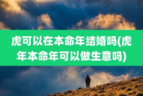 虎可以在本命年结婚吗(虎年本命年可以做生意吗)