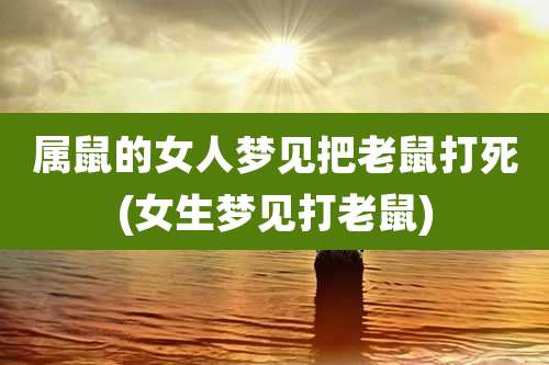 属鼠的女人梦见把老鼠打死(女生梦见打老鼠)