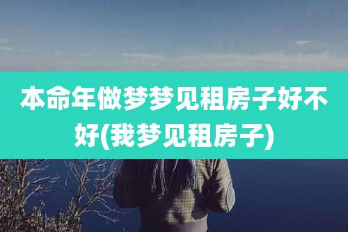本命年做梦梦见租房子好不好(我梦见租房子)