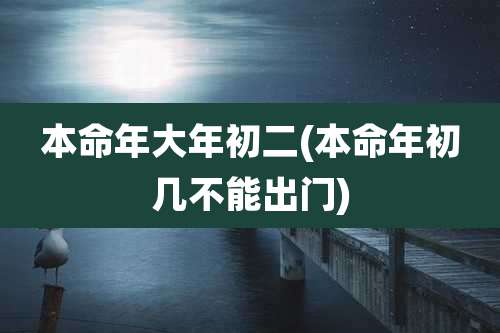 本命年大年初二(本命年初几不能出门)