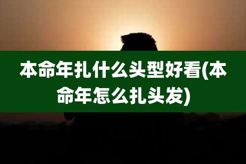 本命年扎什么头型好看(本命年怎么扎头发)