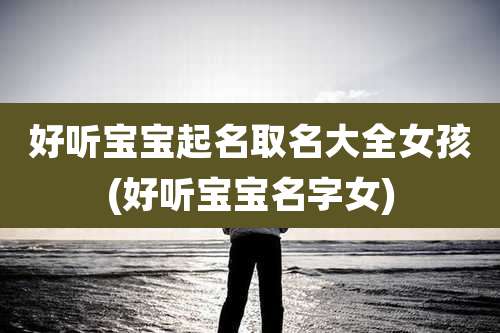 好听宝宝起名取名大全女孩(好听宝宝名字女)