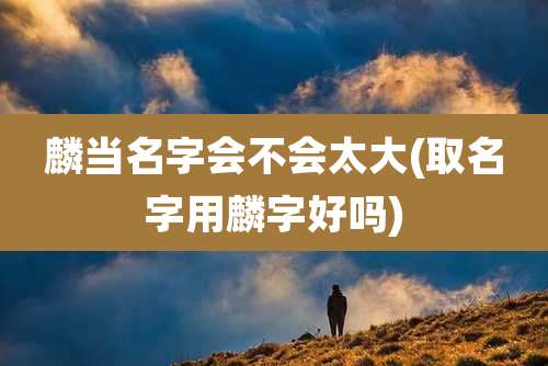 麟当名字会不会太大(取名字用麟字好吗)