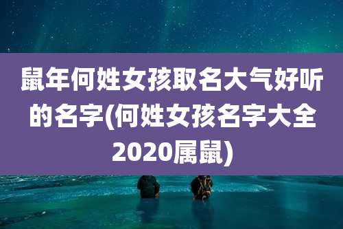 鼠年何姓女孩取名大气好听的名字(何姓女孩名字大全2020属鼠)