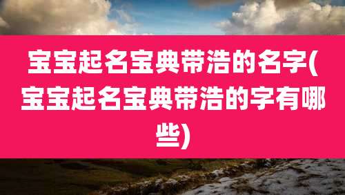 宝宝起名宝典带浩的名字(宝宝起名宝典带浩的字有哪些)