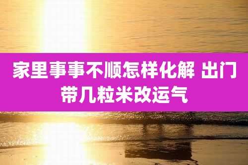 家里事事不顺怎样化解 出门带几粒米改运气