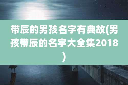 带辰的男孩名字有典故(男孩带辰的名字大全集2018)