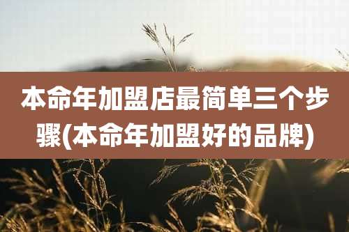 本命年加盟店最简单三个步骤(本命年加盟好的品牌)