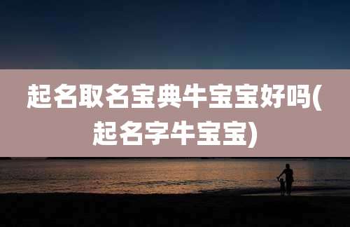 起名取名宝典牛宝宝好吗(起名字牛宝宝)