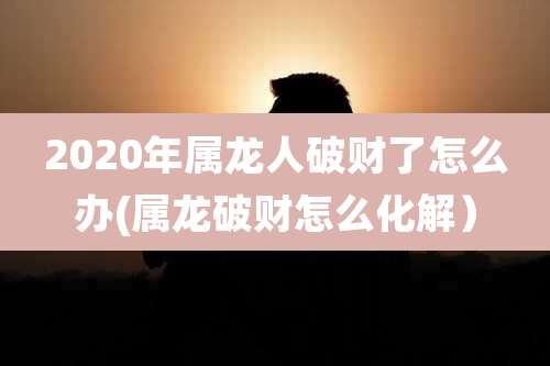 2020年属龙人破财了怎么办(属龙破财怎么化解)