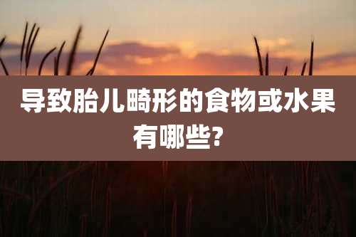 导致胎儿畸形的食物或水果有哪些?