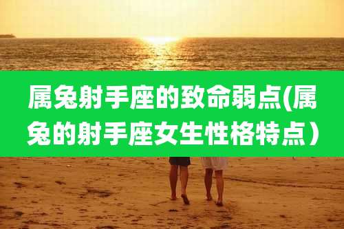 属兔射手座的致命弱点(属兔的射手座女生性格特点)