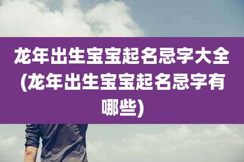 龙年出生宝宝起名忌字大全(龙年出生宝宝起名忌字有哪些)