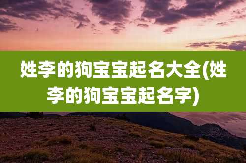姓李的狗宝宝起名大全(姓李的狗宝宝起名字)