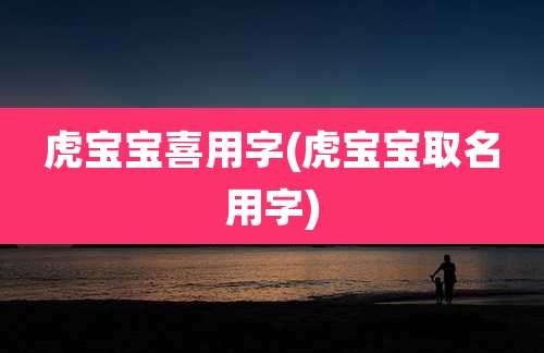 虎宝宝喜用字(虎宝宝取名用字)
