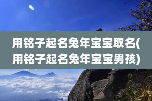 用铭子起名兔年宝宝取名(用铭子起名兔年宝宝男孩)