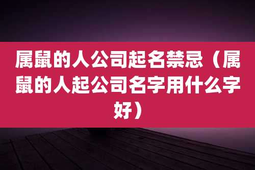 属鼠的人公司起名禁忌（属鼠的人起公司名字用什么字好）