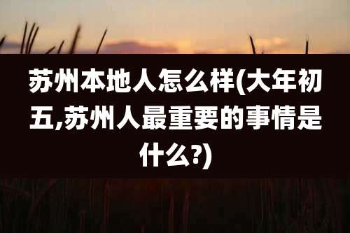 苏州本地人怎么样(大年初五,苏州人最重要的事情是什么?)